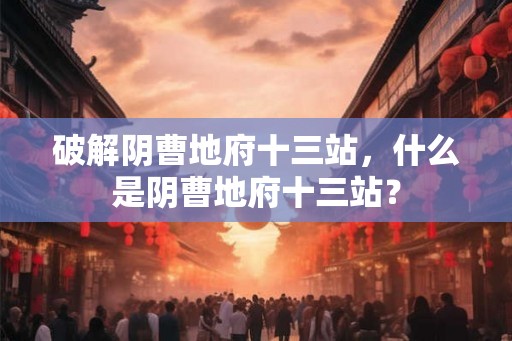破解阴曹地府十三站，什么是阴曹地府十三站？