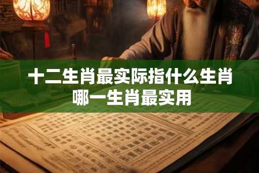 十二生肖最实际指什么生肖 哪一生肖最实用