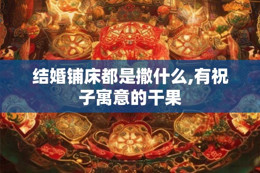 结婚铺床都是撒什么,有祝子寓意的干果