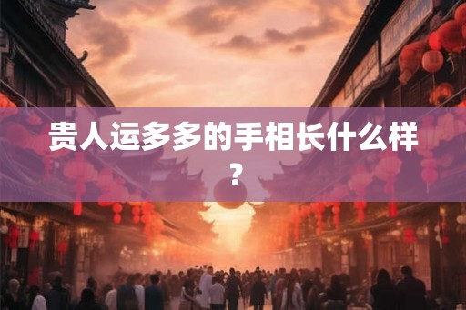 贵人运多多的手相长什么样？