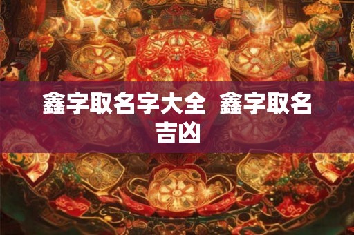 鑫字取名字大全  鑫字取名吉凶