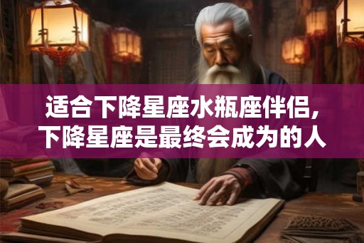 适合下降星座水瓶座伴侣,下降星座是最终会成为的人
