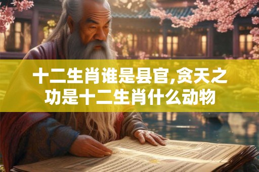 十二生肖谁是县官,贪天之功是十二生肖什么动物