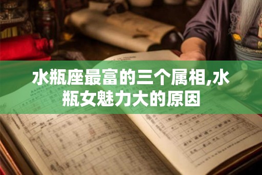 水瓶座最富的三个属相,水瓶女魅力大的原因