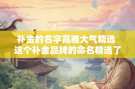 补金的名字高雅大气精选 这个补金品牌的命名精选了哪些高雅大气的名字