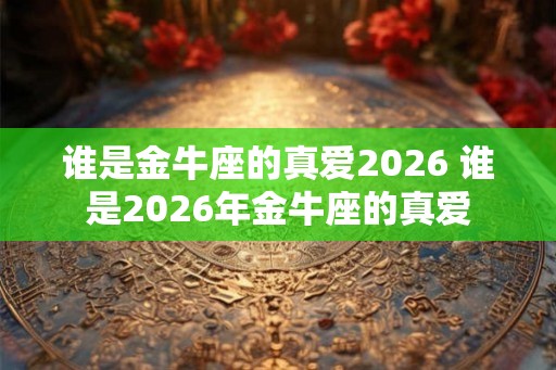 谁是金牛座的真爱2026 谁是2026年金牛座的真爱