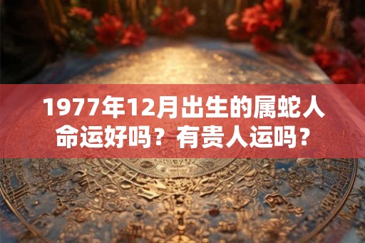 1977年12月出生的属蛇人命运好吗？有贵人运吗？