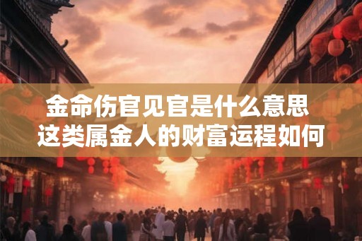 金命伤官见官是什么意思 这类属金人的财富运程如何