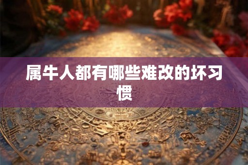 属牛人都有哪些难改的坏习惯