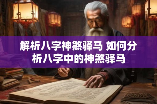 解析八字神煞驿马 如何分析八字中的神煞驿马 解析八字神煞驿马 如何分析八字中的神煞驿马