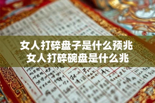 女人打碎盘子是什么预兆 女人打碎碗盘是什么兆 女人打碎盘子是什么预兆 女人打碎碗盘是什么兆