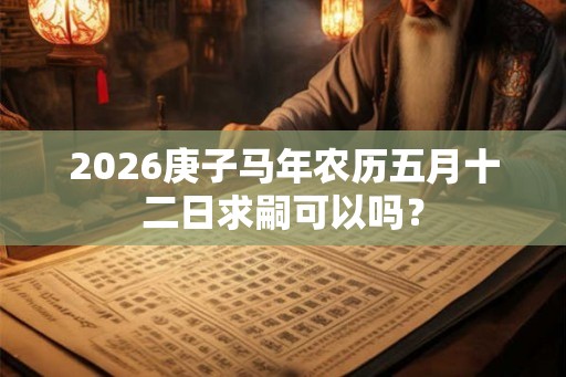 2026庚子马年农历五月十二日求嗣可以吗？