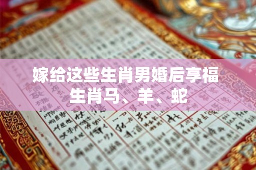 嫁给这些生肖男婚后享福 生肖马、羊、蛇 嫁给这些生肖男婚后享福 生肖马、羊、蛇