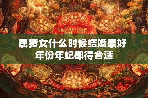 属猪女什么时候结婚最好 年份年纪都得合适