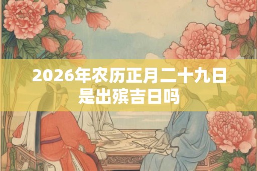 2026年农历正月二十九日是出殡吉日吗