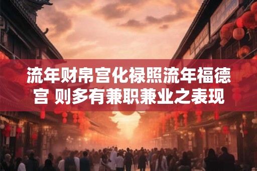 流年财帛宫化禄照流年福德宫 则多有兼职兼业之表现 流年财帛宫化禄照流年福德宫 则多有兼职兼业之表现