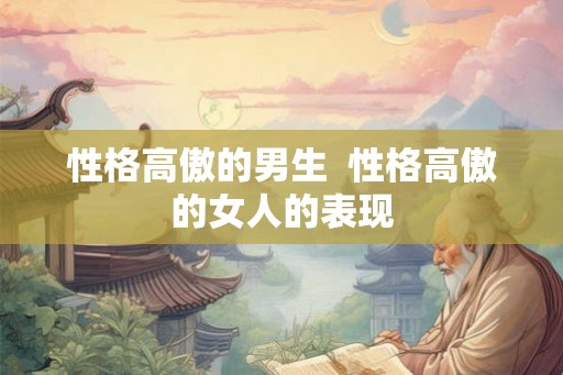 性格高傲的男生  性格高傲的女人的表现