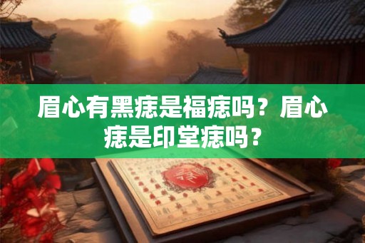 眉心有黑痣是福痣吗？眉心痣是印堂痣吗？
