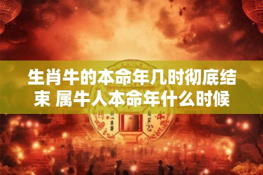 生肖牛的本命年几时彻底结束 属牛人本命年什么时候结束 生肖牛的本命年几时彻底结束 属牛人本命年什么时候结束
