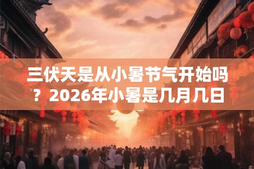 三伏天是从小暑节气开始吗？2026年小暑是几月几日？