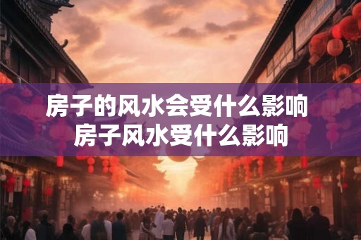 房子的风水会受什么影响 房子风水受什么影响
