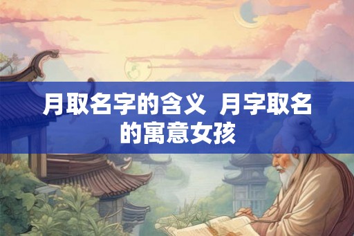 月取名字的含义  月字取名的寓意女孩