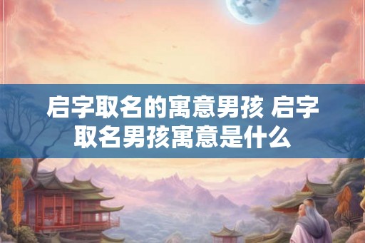 启字取名的寓意男孩 启字取名男孩寓意是什么