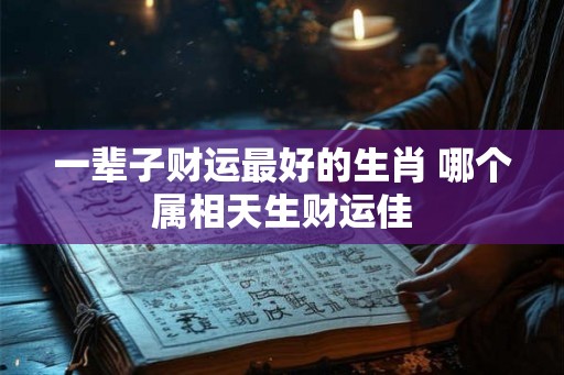 一辈子财运最好的生肖 哪个属相天生财运佳