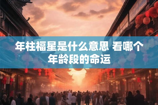 年柱福星是什么意思 看哪个年龄段的命运