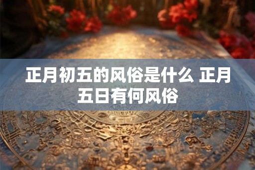 正月初五的风俗是什么 正月五日有何风俗