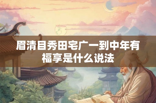 眉清目秀田宅广一到中年有福享是什么说法 眉清目秀田宅广一到中年有福享是什么说法