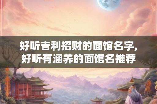 好听吉利招财的面馆名字,好听有涵养的面馆名推荐