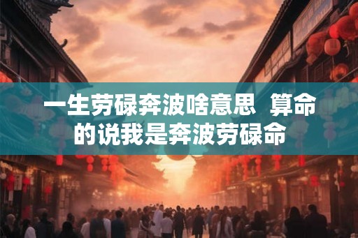 一生劳碌奔波啥意思  算命的说我是奔波劳碌命
