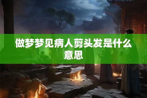 做梦梦见病人剪头发是什么意思