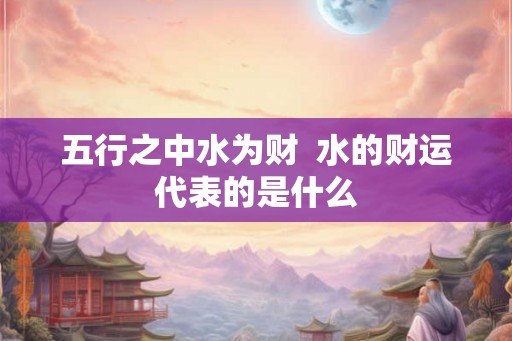 五行之中水为财  水的财运代表的是什么