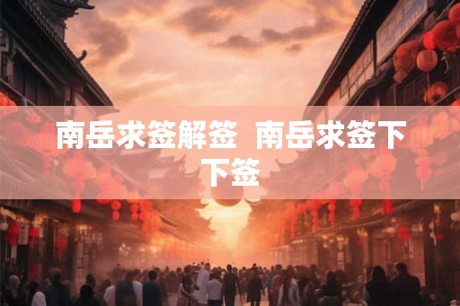 南岳求签解签  南岳求签下下签