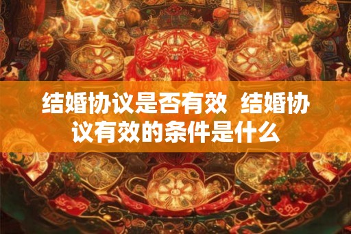 结婚协议是否有效 结婚协议有效的条件是什么 结婚协议是否有效 结婚协议有效的条件是什么
