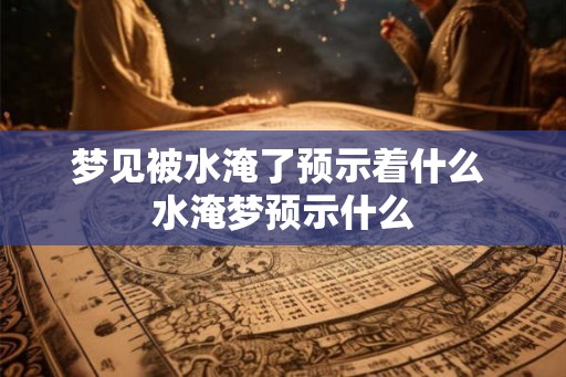 梦见被水淹了预示着什么 水淹梦预示什么