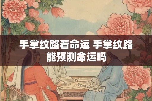 手掌纹路看命运 手掌纹路能预测命运吗