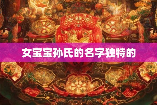 女宝宝孙氏的名字独特的 女宝宝孙氏的名字独特的