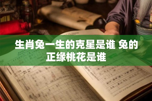 生肖兔一生的克星是谁 兔的正缘桃花是谁