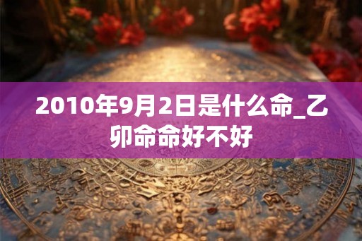 2010年9月2日是什么命_乙卯命命好不好 2010年9月2日是什么命_乙卯命命好不好