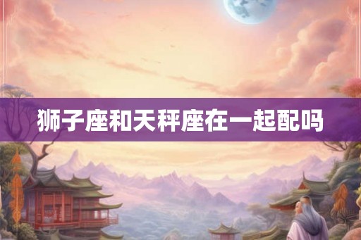 狮子座和天秤座在一起配吗