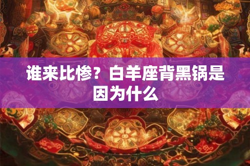谁来比惨?白羊座背黑锅是因为什么 谁来比惨?白羊座背黑锅是因为什么