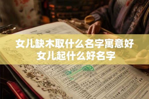女儿缺木取什么名字寓意好 女儿起什么好名字 女儿缺木取什么名字寓意好 女儿起什么好名字
