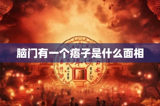 脑门有一个痦子是什么面相 脑门有一个痦子是什么面相