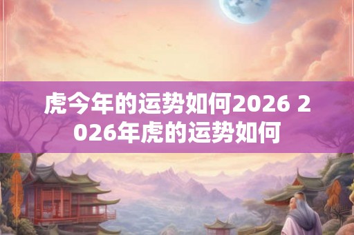 虎今年的运势如何2026 2026年虎的运势如何 虎今年的运势如何2026 2026年虎的运势如何