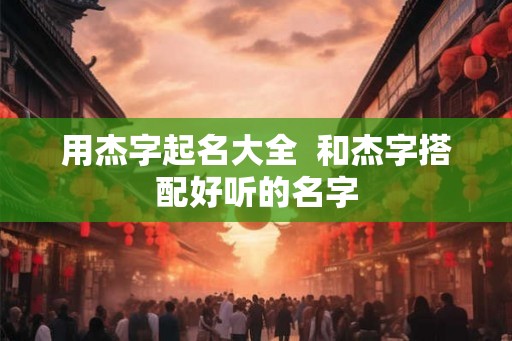 用杰字起名大全  和杰字搭配好听的名字