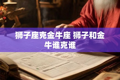 狮子座克金牛座 狮子和金牛谁克谁