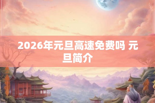 2026年元旦高速免费吗 元旦简介